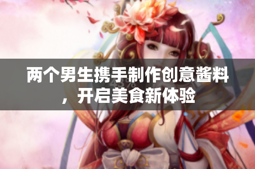 两个男生携手制作创意酱料，开启美食新体验