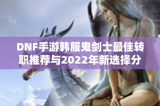 DNF手游韩服鬼剑士最佳转职推荐与2022年新选择分析