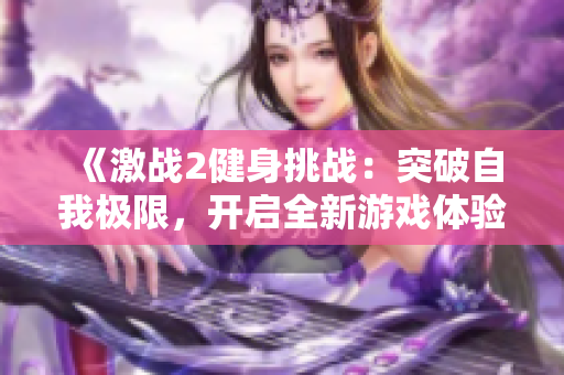 《激战2健身挑战：突破自我极限，开启全新游戏体验》