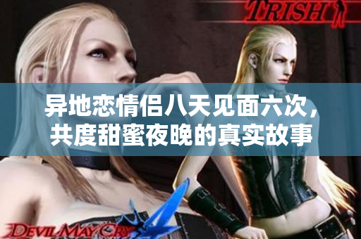 异地恋情侣八天见面六次，共度甜蜜夜晚的真实故事