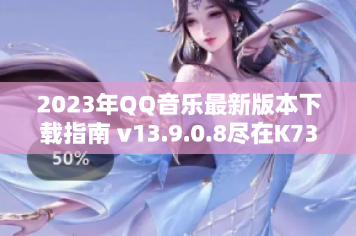 2023年QQ音乐最新版本下载指南 v13.9.0.8尽在K73游戏之家