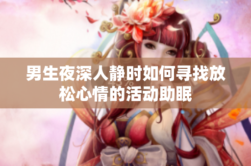 男生夜深人静时如何寻找放松心情的活动助眠