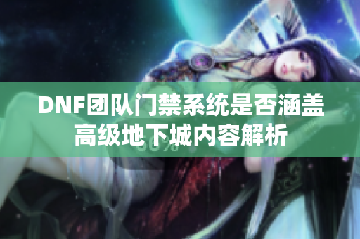 DNF团队门禁系统是否涵盖高级地下城内容解析