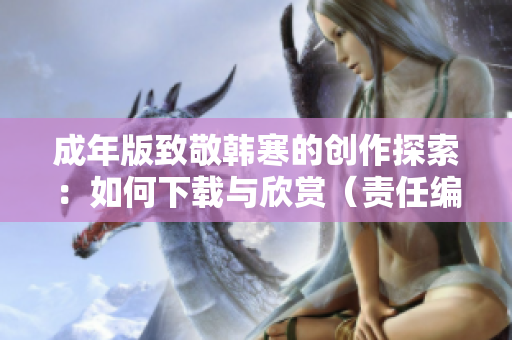 成年版致敬韩寒的创作探索：如何下载与欣赏（责任编辑）