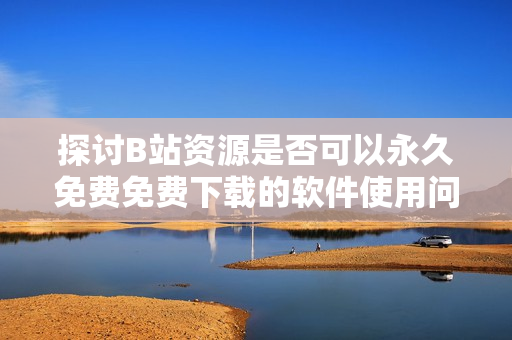 探讨B站资源是否可以永久免费免费下载的软件使用问题