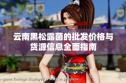 云南黑松露菌的批发价格与货源信息全面指南