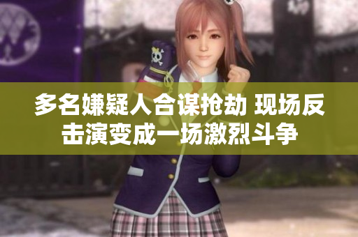 多名嫌疑人合谋抢劫 现场反击演变成一场激烈斗争