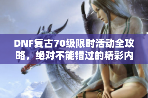 DNF复古70级限时活动全攻略，绝对不能错过的精彩内容解析！