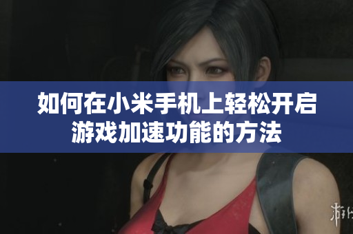如何在小米手机上轻松开启游戏加速功能的方法