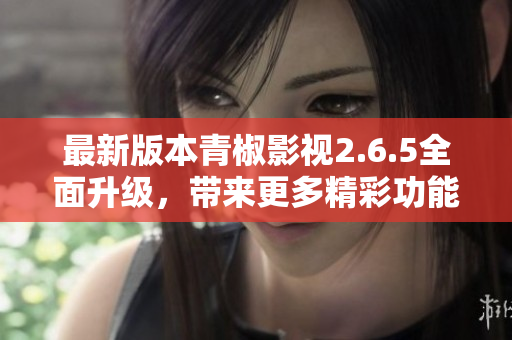 最新版本青椒影视2.6.5全面升级，带来更多精彩功能与体验