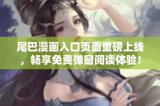 尾巴漫画入口页面重磅上线，畅享免费弹窗阅读体验！