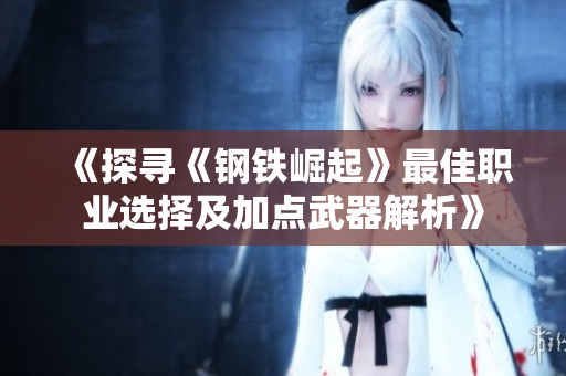 《探寻《钢铁崛起》最佳职业选择及加点武器解析》