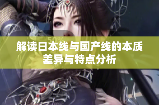 解读日本线与国产线的本质差异与特点分析