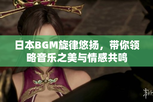 日本BGM旋律悠扬，带你领略音乐之美与情感共鸣
