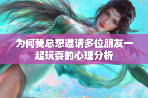 为何我总想邀请多位朋友一起玩耍的心理分析