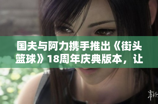 国夫与阿力携手推出《街头篮球》18周年庆典版本，让热血继续燃烧