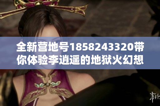 全新营地号1858243320带你体验李逍遥的地狱火幻想奇妙夜与暗夜冒险