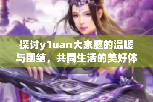 探讨y1uan大家庭的温暖与团结，共同生活的美好体验