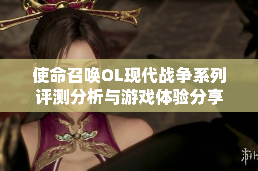 使命召唤OL现代战争系列评测分析与游戏体验分享
