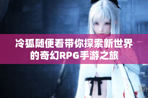 冷狐随便看带你探索新世界的奇幻RPG手游之旅