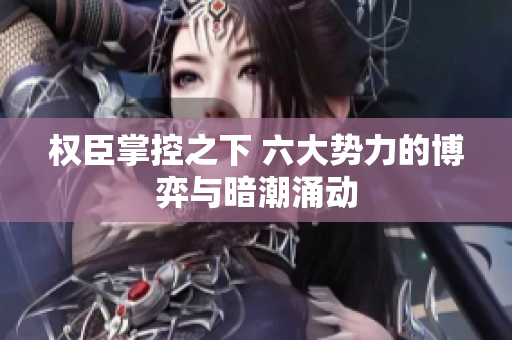 权臣掌控之下 六大势力的博弈与暗潮涌动
