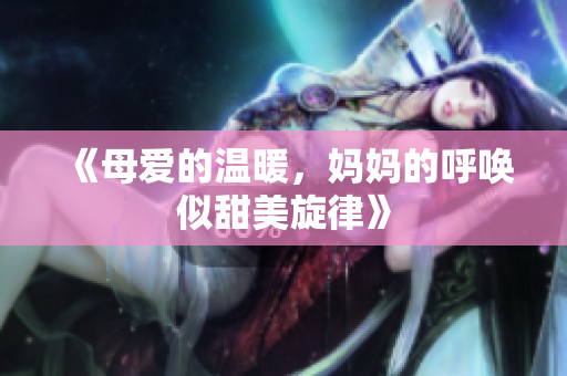 《母爱的温暖，妈妈的呼唤似甜美旋律》