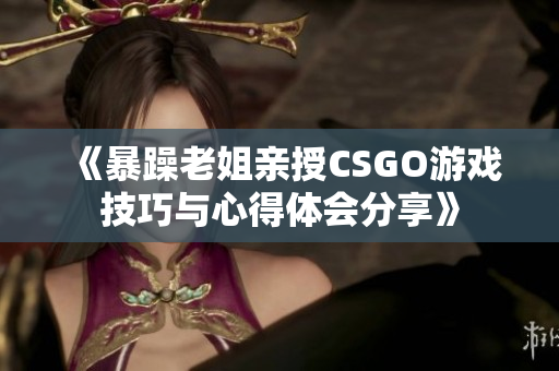 《暴躁老姐亲授CSGO游戏技巧与心得体会分享》