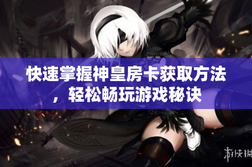 快速掌握神皇房卡获取方法，轻松畅玩游戏秘诀