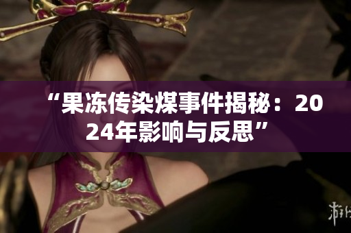 “果冻传染煤事件揭秘：2024年影响与反思”