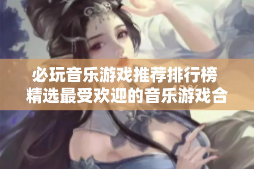 必玩音乐游戏推荐排行榜 精选最受欢迎的音乐游戏合集