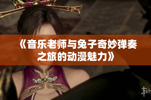 《音乐老师与兔子奇妙弹奏之旅的动漫魅力》