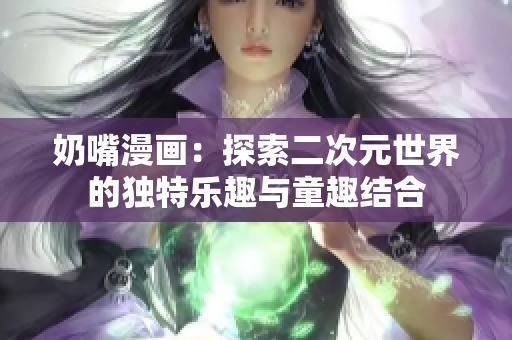 奶嘴漫画：探索二次元世界的独特乐趣与童趣结合