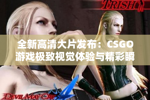 全新高清大片发布：CSGO游戏极致视觉体验与精彩瞬间