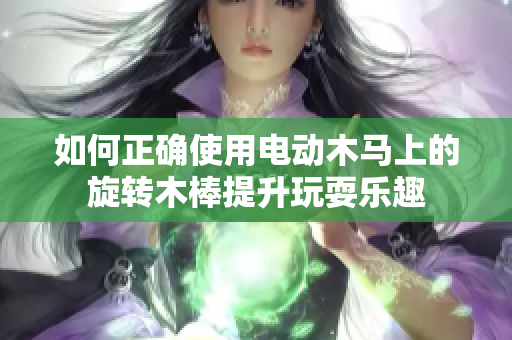 如何正确使用电动木马上的旋转木棒提升玩耍乐趣