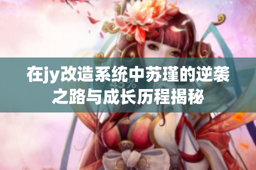 在jy改造系统中苏瑾的逆袭之路与成长历程揭秘