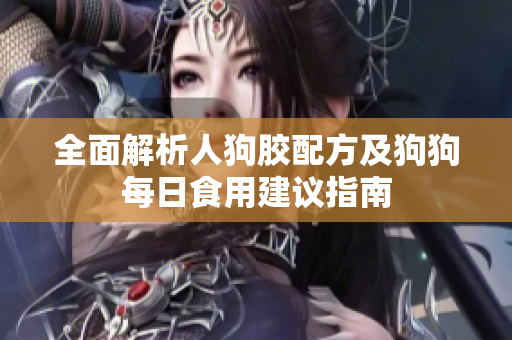 全面解析人狗胶配方及狗狗每日食用建议指南