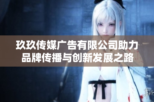 玖玖传媒广告有限公司助力品牌传播与创新发展之路