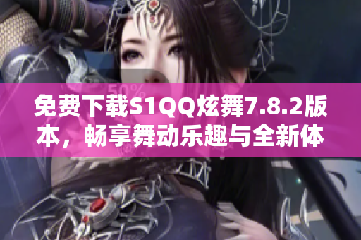 免费下载S1QQ炫舞7.8.2版本，畅享舞动乐趣与全新体验