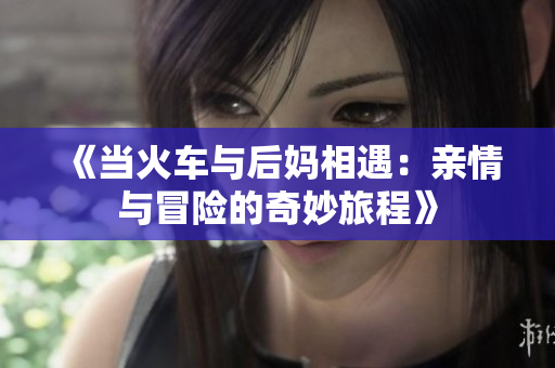 《当火车与后妈相遇：亲情与冒险的奇妙旅程》