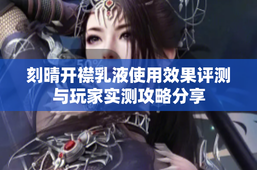 刻晴开襟乳液使用效果评测与玩家实测攻略分享