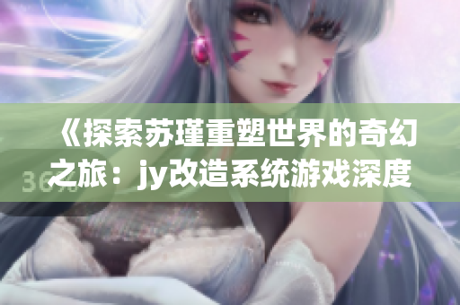 《探索苏瑾重塑世界的奇幻之旅：jy改造系统游戏深度解析》