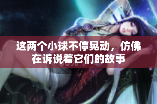 这两个小球不停晃动，仿佛在诉说着它们的故事