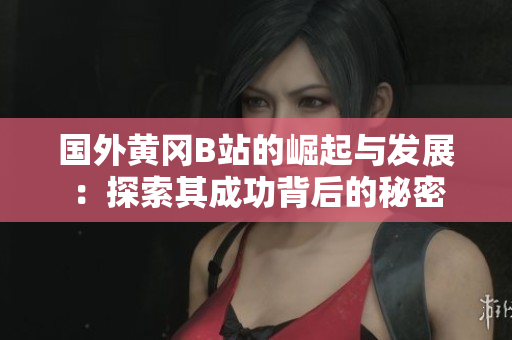 国外黄冈B站的崛起与发展：探索其成功背后的秘密