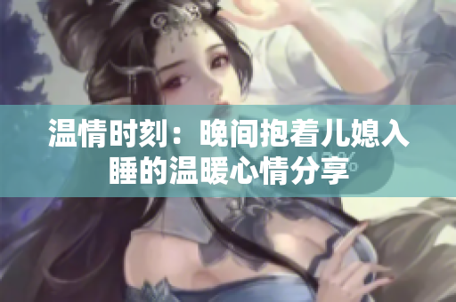 温情时刻：晚间抱着儿媳入睡的温暖心情分享