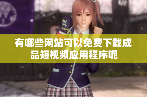 有哪些网站可以免费下载成品短视频应用程序呢