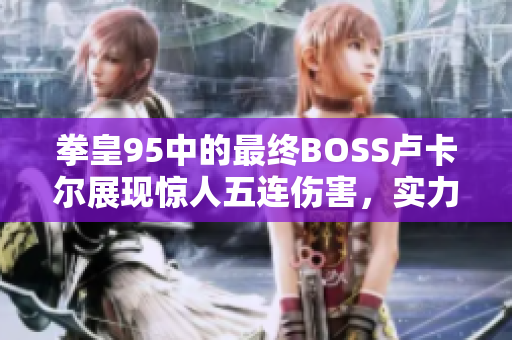 拳皇95中的最终BOSS卢卡尔展现惊人五连伤害，实力超群不容小觑