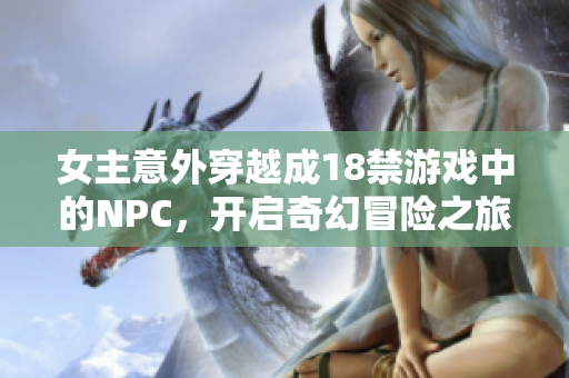 女主意外穿越成18禁游戏中的NPC，开启奇幻冒险之旅