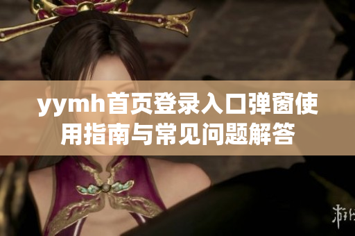 yymh首页登录入口弹窗使用指南与常见问题解答