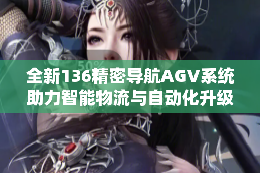 全新136精密导航AGV系统助力智能物流与自动化升级