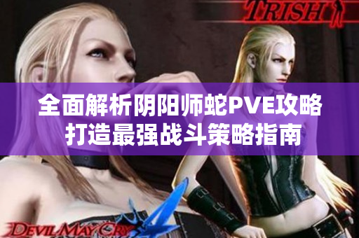 全面解析阴阳师蛇PVE攻略 打造最强战斗策略指南